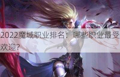 2022魔域职业排名：哪些职业最受欢迎？ - 魔域私服_魔域SF - 新开久久魔域私服发布网